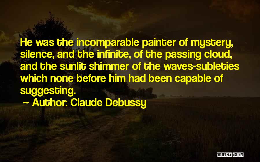 Claude Debussy Quotes: He Was The Incomparable Painter Of Mystery, Silence, And The Infinite, Of The Passing Cloud, And The Sunlit Shimmer Of