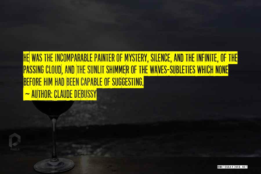 Claude Debussy Quotes: He Was The Incomparable Painter Of Mystery, Silence, And The Infinite, Of The Passing Cloud, And The Sunlit Shimmer Of