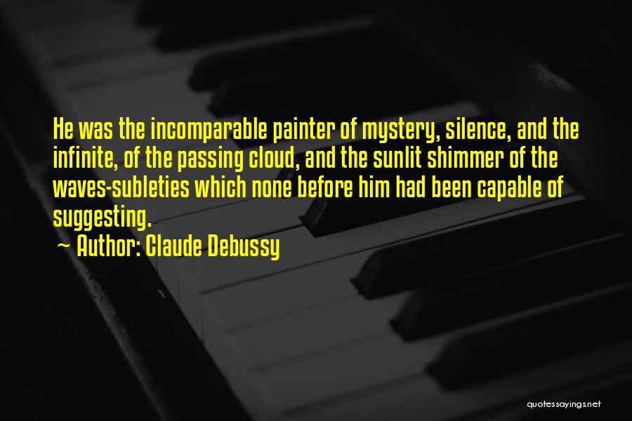Claude Debussy Quotes: He Was The Incomparable Painter Of Mystery, Silence, And The Infinite, Of The Passing Cloud, And The Sunlit Shimmer Of