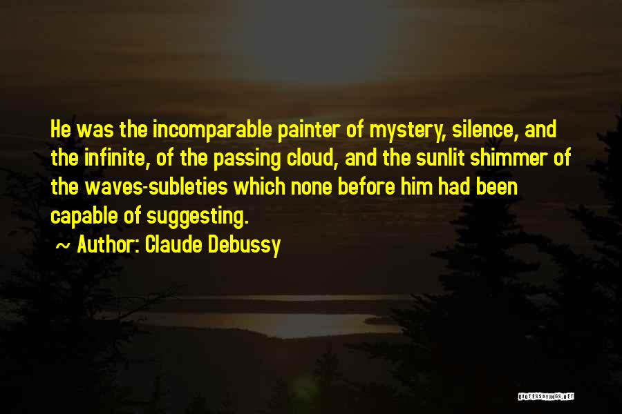 Claude Debussy Quotes: He Was The Incomparable Painter Of Mystery, Silence, And The Infinite, Of The Passing Cloud, And The Sunlit Shimmer Of