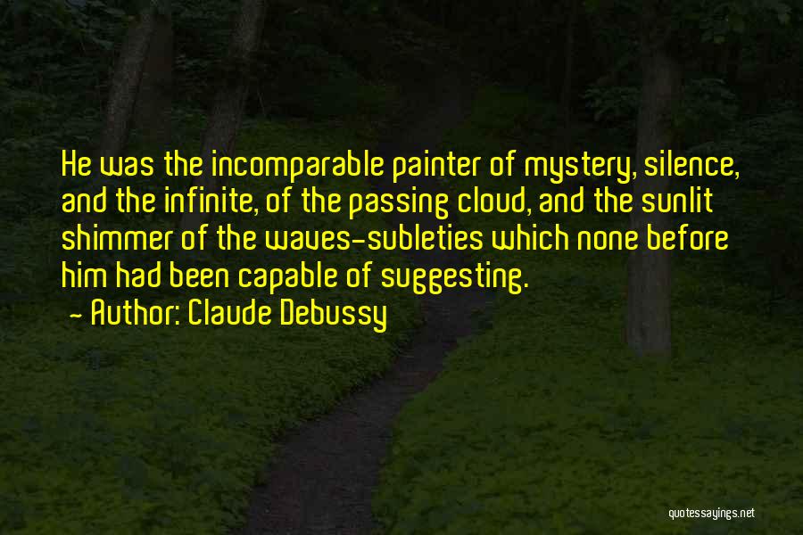 Claude Debussy Quotes: He Was The Incomparable Painter Of Mystery, Silence, And The Infinite, Of The Passing Cloud, And The Sunlit Shimmer Of