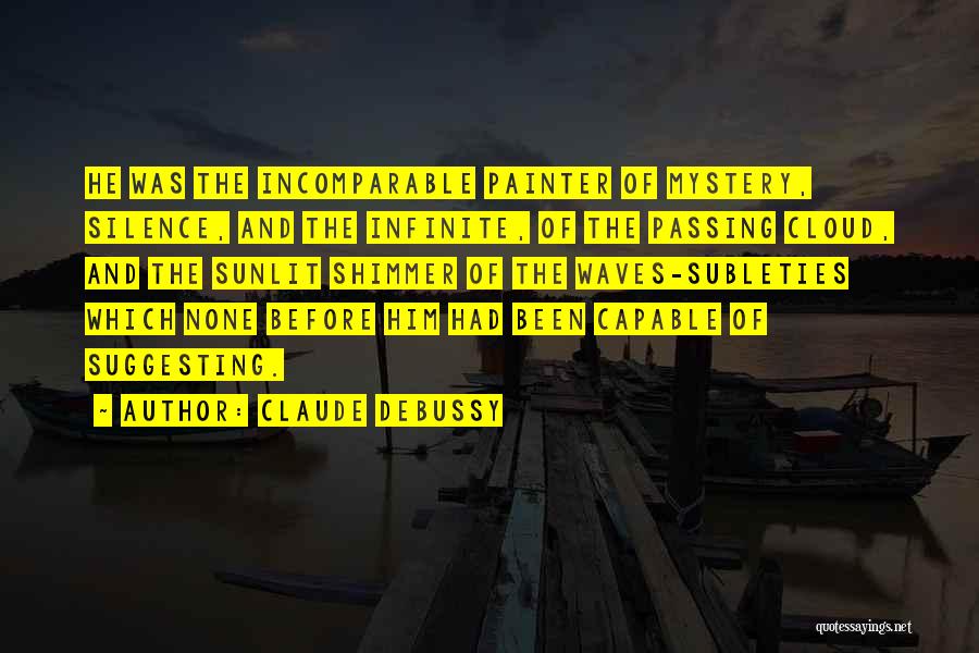 Claude Debussy Quotes: He Was The Incomparable Painter Of Mystery, Silence, And The Infinite, Of The Passing Cloud, And The Sunlit Shimmer Of