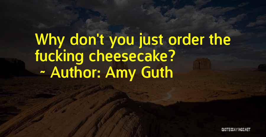 Amy Guth Quotes: Why Don't You Just Order The Fucking Cheesecake?