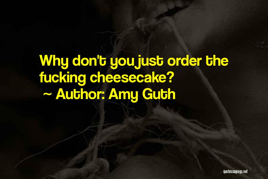 Amy Guth Quotes: Why Don't You Just Order The Fucking Cheesecake?