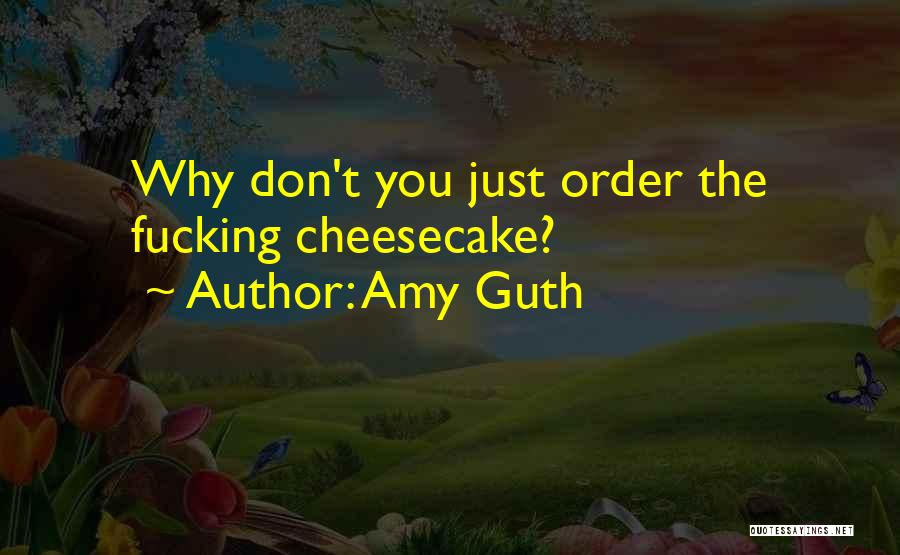 Amy Guth Quotes: Why Don't You Just Order The Fucking Cheesecake?