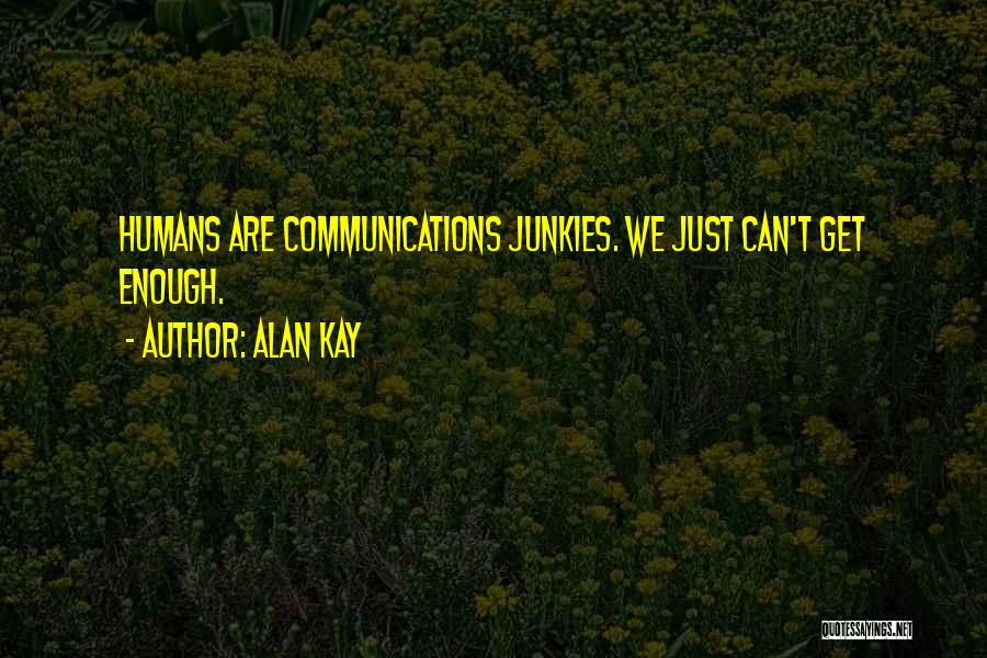 Alan Kay Quotes: Humans Are Communications Junkies. We Just Can't Get Enough.