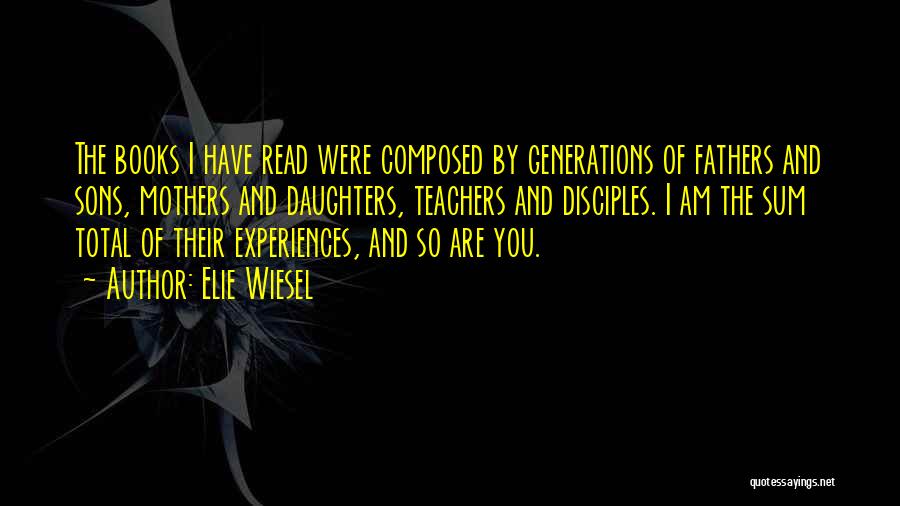 Elie Wiesel Quotes: The Books I Have Read Were Composed By Generations Of Fathers And Sons, Mothers And Daughters, Teachers And Disciples. I