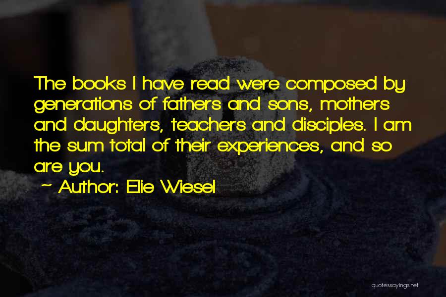 Elie Wiesel Quotes: The Books I Have Read Were Composed By Generations Of Fathers And Sons, Mothers And Daughters, Teachers And Disciples. I