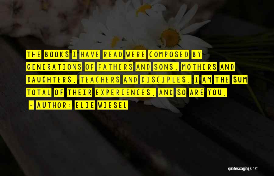 Elie Wiesel Quotes: The Books I Have Read Were Composed By Generations Of Fathers And Sons, Mothers And Daughters, Teachers And Disciples. I