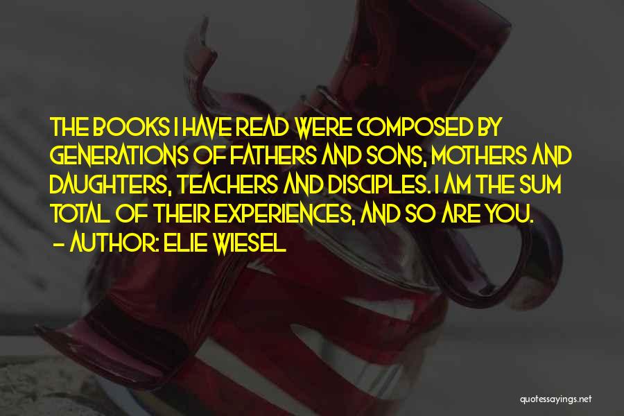 Elie Wiesel Quotes: The Books I Have Read Were Composed By Generations Of Fathers And Sons, Mothers And Daughters, Teachers And Disciples. I