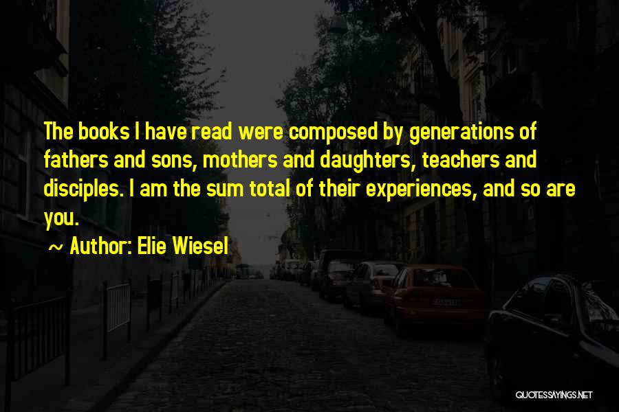 Elie Wiesel Quotes: The Books I Have Read Were Composed By Generations Of Fathers And Sons, Mothers And Daughters, Teachers And Disciples. I