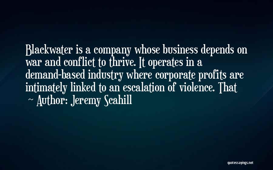 Jeremy Scahill Quotes: Blackwater Is A Company Whose Business Depends On War And Conflict To Thrive. It Operates In A Demand-based Industry Where