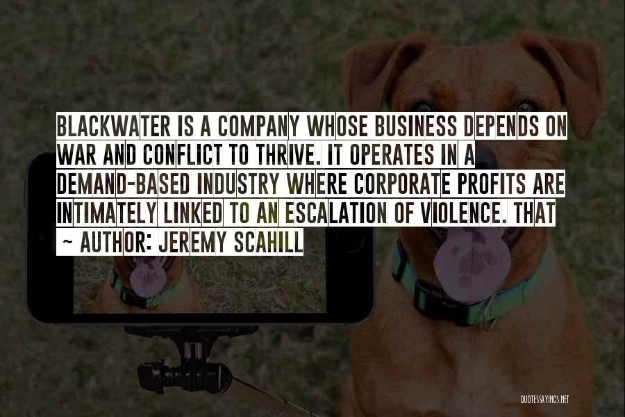 Jeremy Scahill Quotes: Blackwater Is A Company Whose Business Depends On War And Conflict To Thrive. It Operates In A Demand-based Industry Where