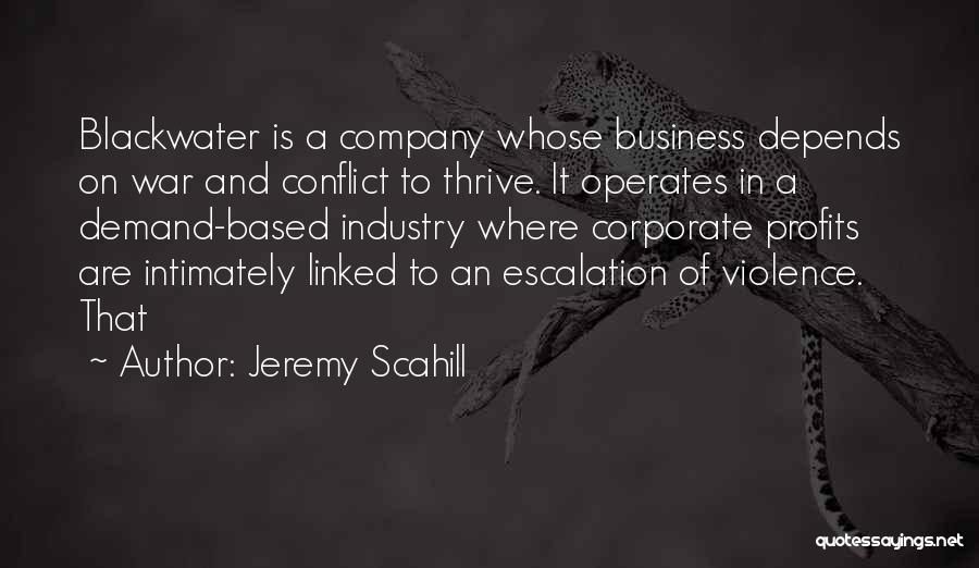 Jeremy Scahill Quotes: Blackwater Is A Company Whose Business Depends On War And Conflict To Thrive. It Operates In A Demand-based Industry Where