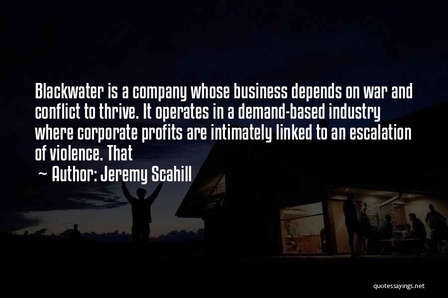 Jeremy Scahill Quotes: Blackwater Is A Company Whose Business Depends On War And Conflict To Thrive. It Operates In A Demand-based Industry Where