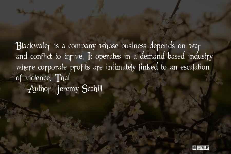 Jeremy Scahill Quotes: Blackwater Is A Company Whose Business Depends On War And Conflict To Thrive. It Operates In A Demand-based Industry Where