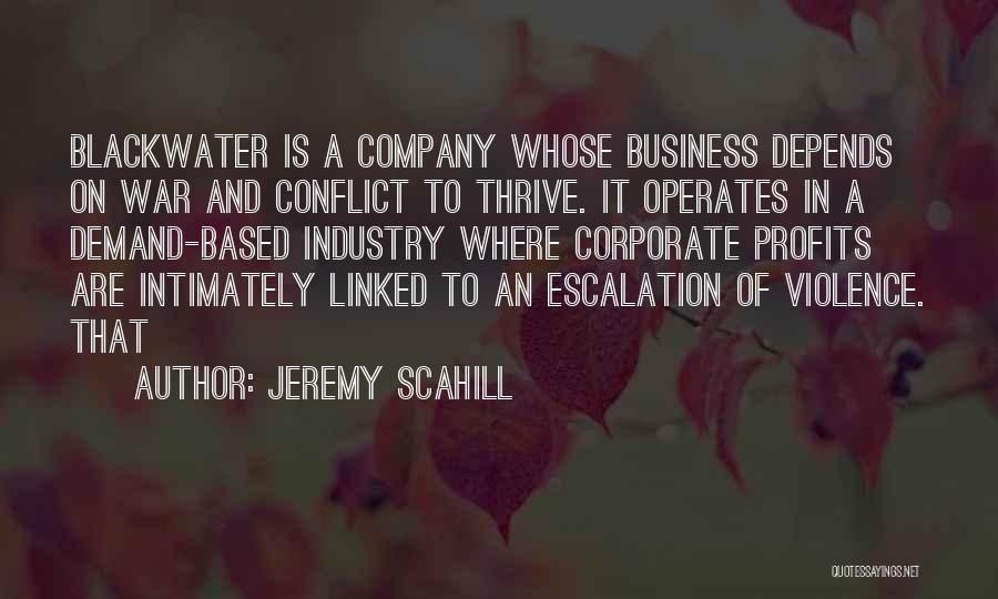 Jeremy Scahill Quotes: Blackwater Is A Company Whose Business Depends On War And Conflict To Thrive. It Operates In A Demand-based Industry Where