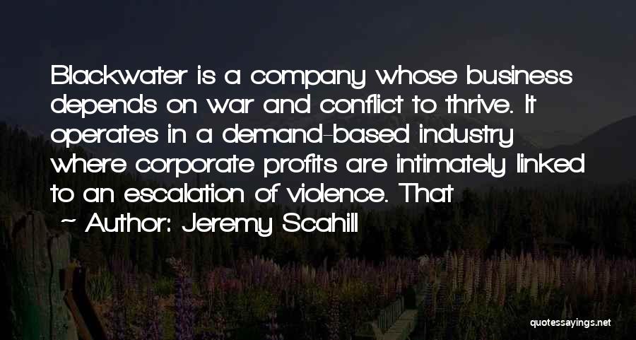 Jeremy Scahill Quotes: Blackwater Is A Company Whose Business Depends On War And Conflict To Thrive. It Operates In A Demand-based Industry Where