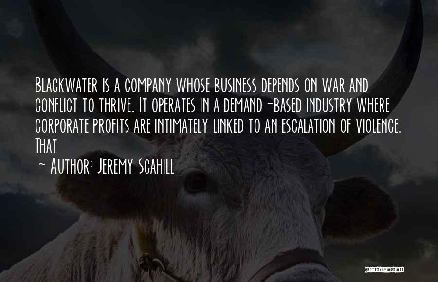 Jeremy Scahill Quotes: Blackwater Is A Company Whose Business Depends On War And Conflict To Thrive. It Operates In A Demand-based Industry Where