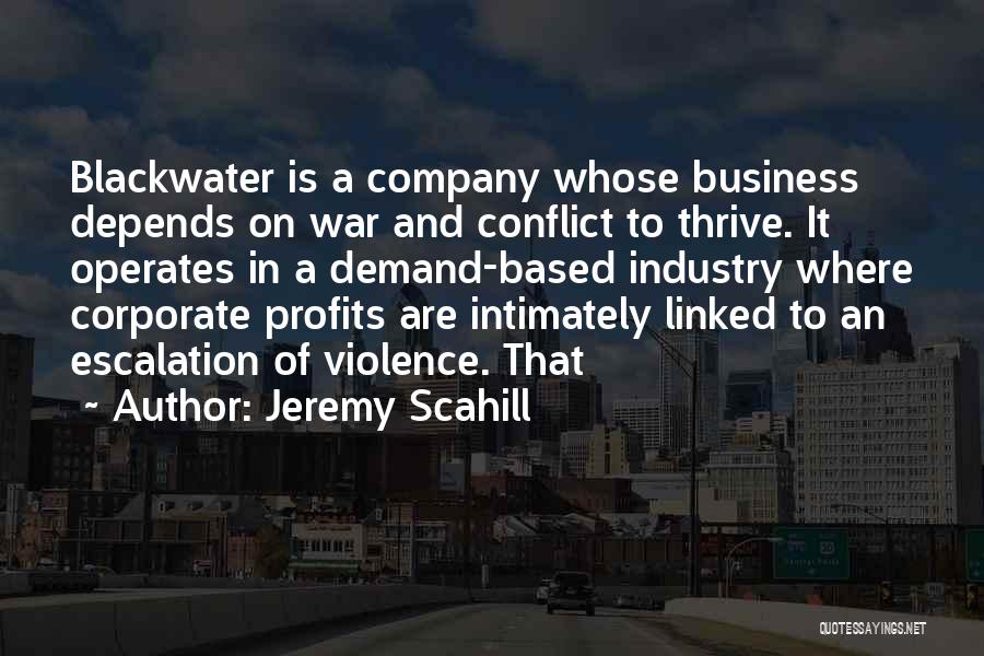 Jeremy Scahill Quotes: Blackwater Is A Company Whose Business Depends On War And Conflict To Thrive. It Operates In A Demand-based Industry Where