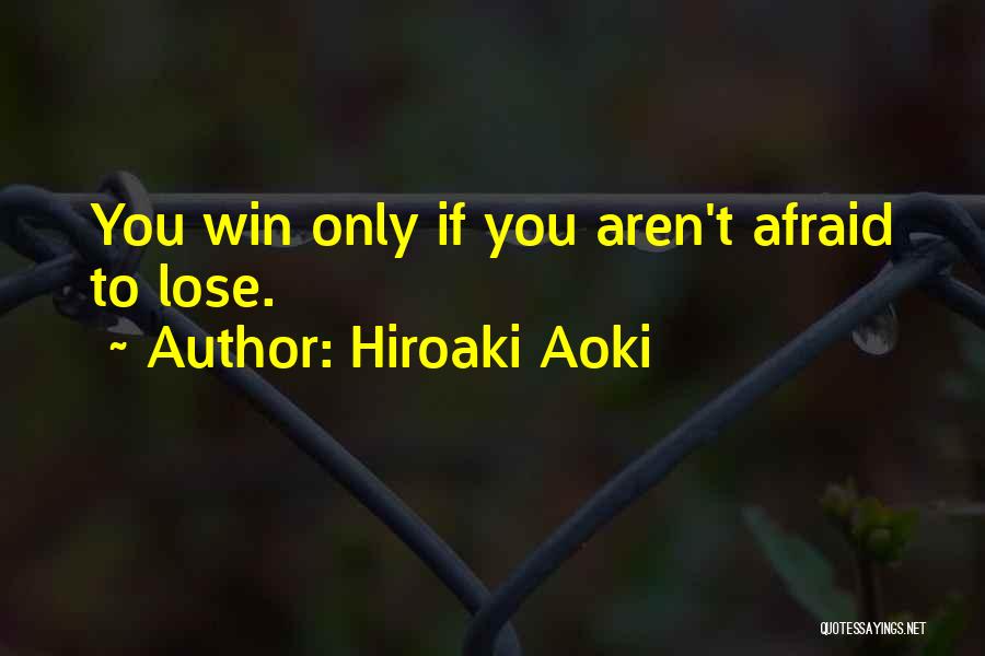 Hiroaki Aoki Quotes: You Win Only If You Aren't Afraid To Lose.