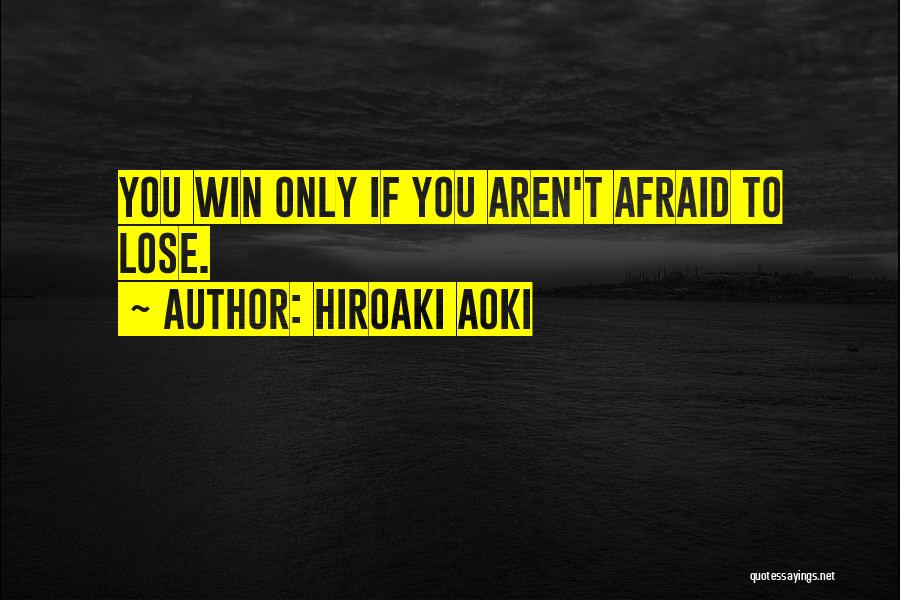 Hiroaki Aoki Quotes: You Win Only If You Aren't Afraid To Lose.