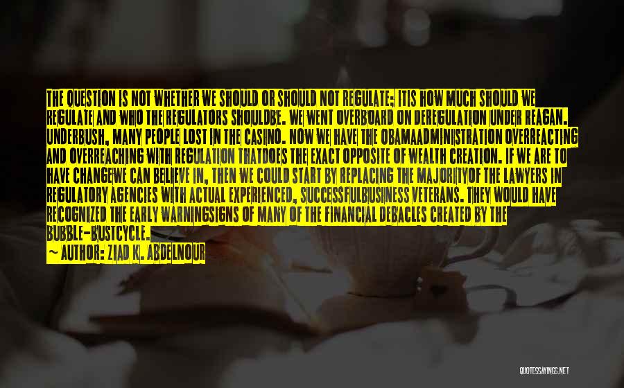 Ziad K. Abdelnour Quotes: The Question Is Not Whether We Should Or Should Not Regulate; Itis How Much Should We Regulate And Who The