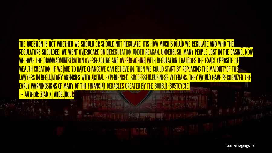 Ziad K. Abdelnour Quotes: The Question Is Not Whether We Should Or Should Not Regulate; Itis How Much Should We Regulate And Who The