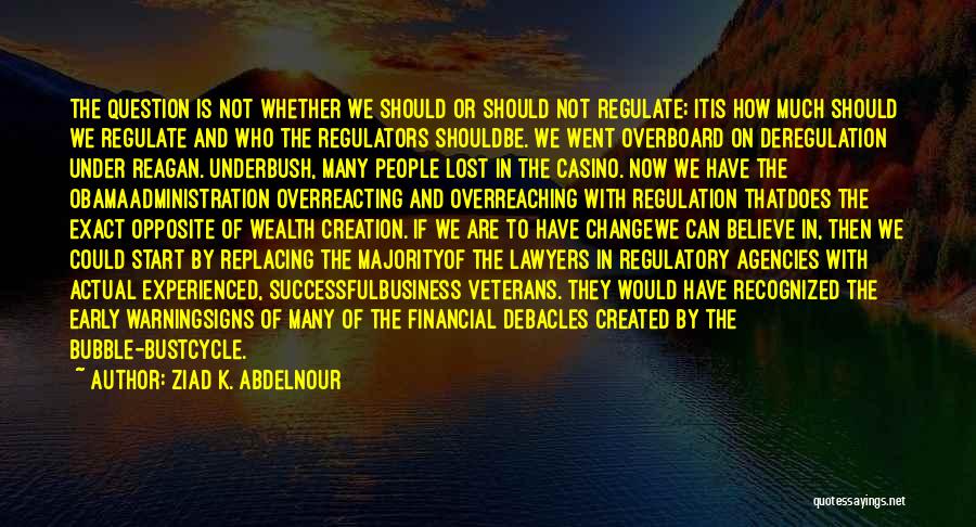 Ziad K. Abdelnour Quotes: The Question Is Not Whether We Should Or Should Not Regulate; Itis How Much Should We Regulate And Who The