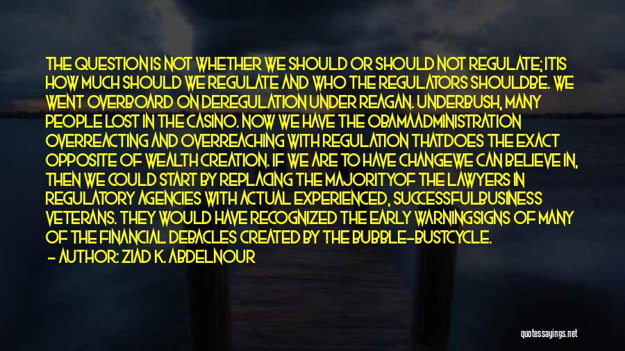 Ziad K. Abdelnour Quotes: The Question Is Not Whether We Should Or Should Not Regulate; Itis How Much Should We Regulate And Who The