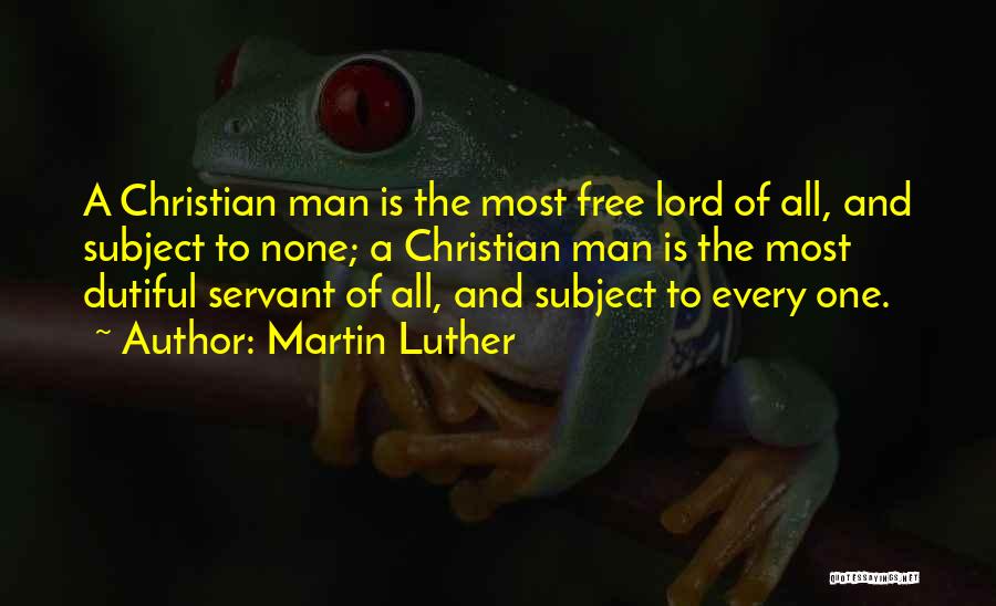 Martin Luther Quotes: A Christian Man Is The Most Free Lord Of All, And Subject To None; A Christian Man Is The Most