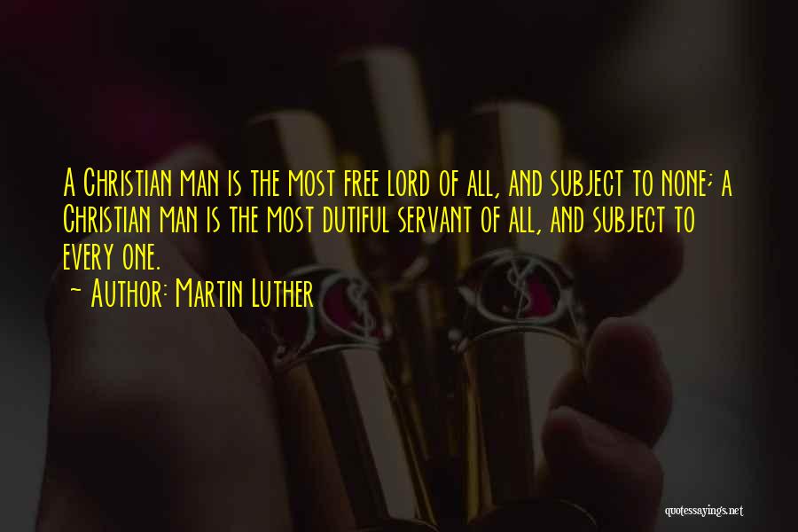 Martin Luther Quotes: A Christian Man Is The Most Free Lord Of All, And Subject To None; A Christian Man Is The Most
