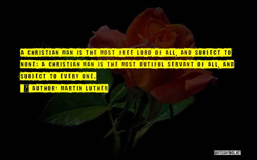 Martin Luther Quotes: A Christian Man Is The Most Free Lord Of All, And Subject To None; A Christian Man Is The Most