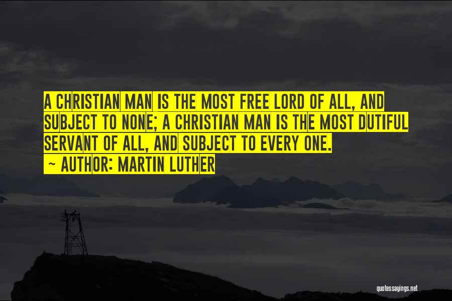 Martin Luther Quotes: A Christian Man Is The Most Free Lord Of All, And Subject To None; A Christian Man Is The Most