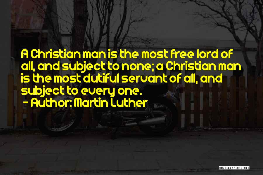 Martin Luther Quotes: A Christian Man Is The Most Free Lord Of All, And Subject To None; A Christian Man Is The Most