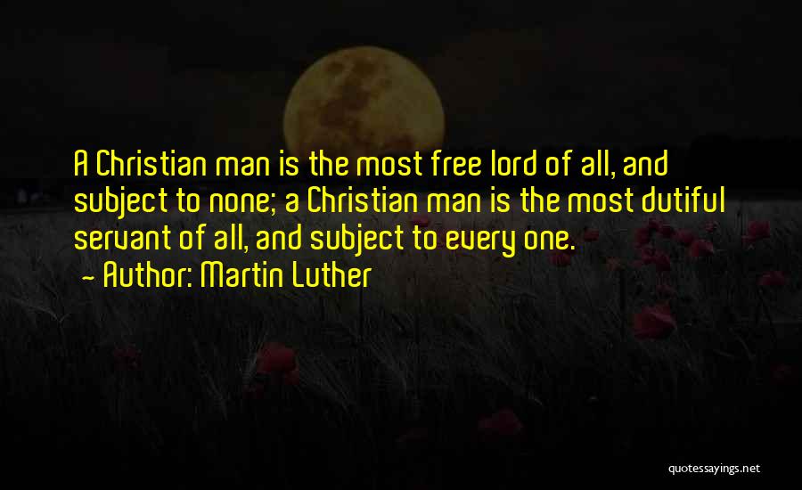 Martin Luther Quotes: A Christian Man Is The Most Free Lord Of All, And Subject To None; A Christian Man Is The Most