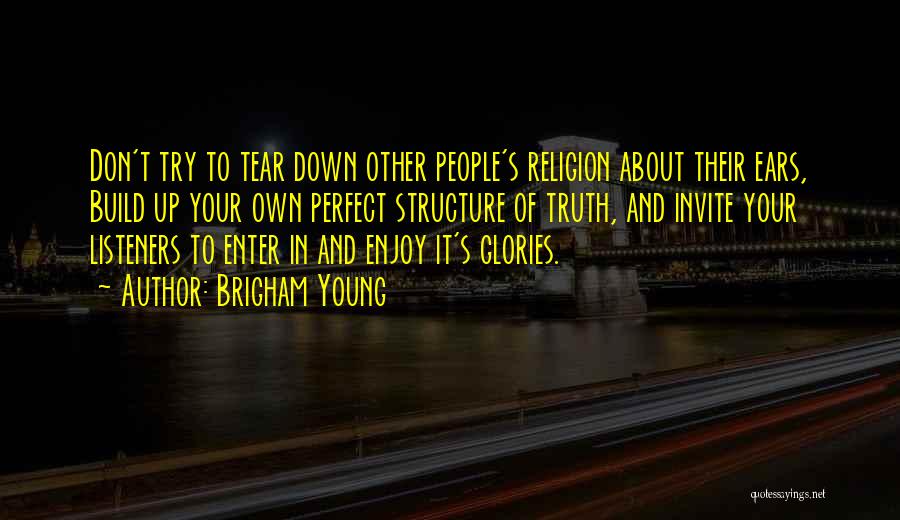 Brigham Young Quotes: Don't Try To Tear Down Other People's Religion About Their Ears, Build Up Your Own Perfect Structure Of Truth, And