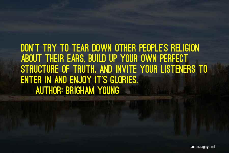 Brigham Young Quotes: Don't Try To Tear Down Other People's Religion About Their Ears, Build Up Your Own Perfect Structure Of Truth, And