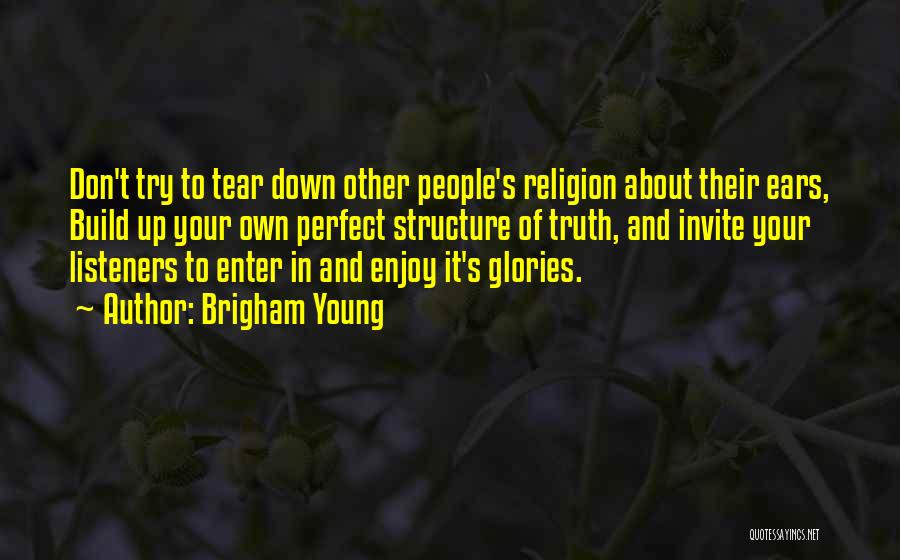 Brigham Young Quotes: Don't Try To Tear Down Other People's Religion About Their Ears, Build Up Your Own Perfect Structure Of Truth, And