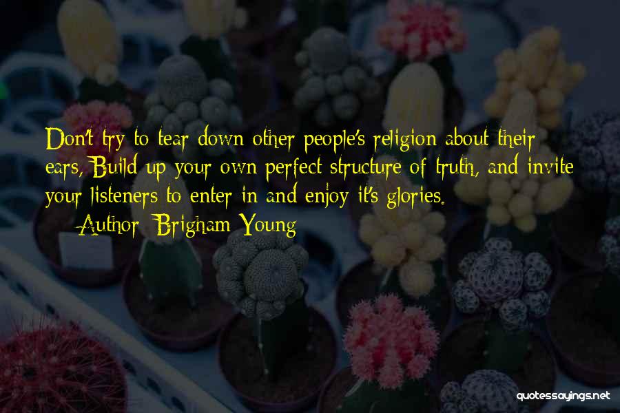 Brigham Young Quotes: Don't Try To Tear Down Other People's Religion About Their Ears, Build Up Your Own Perfect Structure Of Truth, And