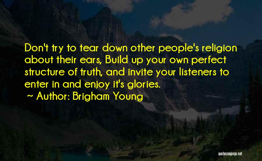 Brigham Young Quotes: Don't Try To Tear Down Other People's Religion About Their Ears, Build Up Your Own Perfect Structure Of Truth, And