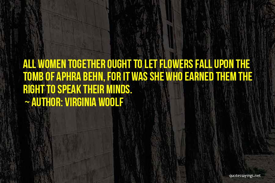 Virginia Woolf Quotes: All Women Together Ought To Let Flowers Fall Upon The Tomb Of Aphra Behn, For It Was She Who Earned