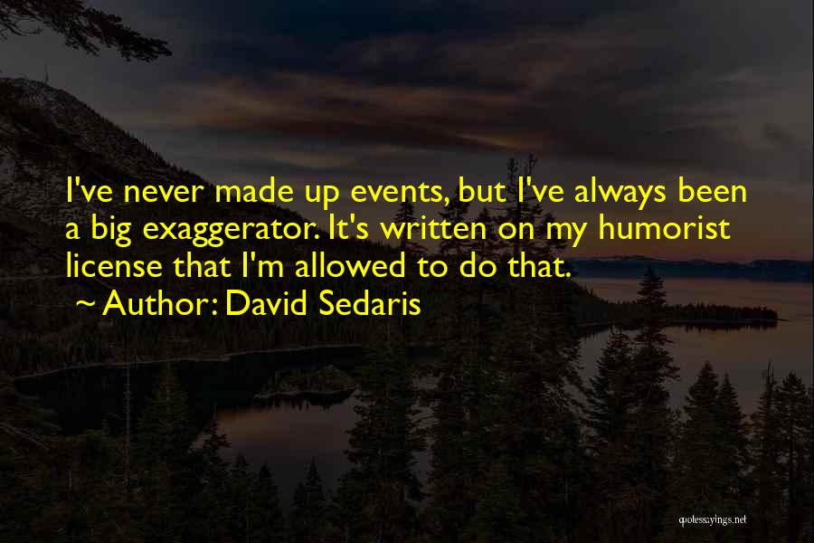 David Sedaris Quotes: I've Never Made Up Events, But I've Always Been A Big Exaggerator. It's Written On My Humorist License That I'm