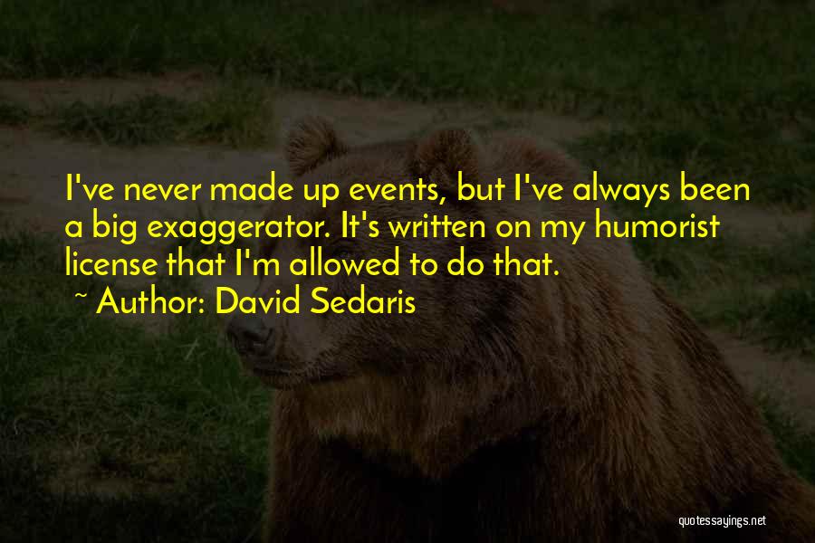 David Sedaris Quotes: I've Never Made Up Events, But I've Always Been A Big Exaggerator. It's Written On My Humorist License That I'm