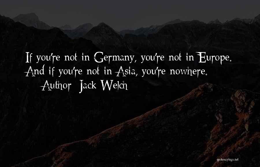 Jack Welch Quotes: If You're Not In Germany, You're Not In Europe. And If You're Not In Asia, You're Nowhere.