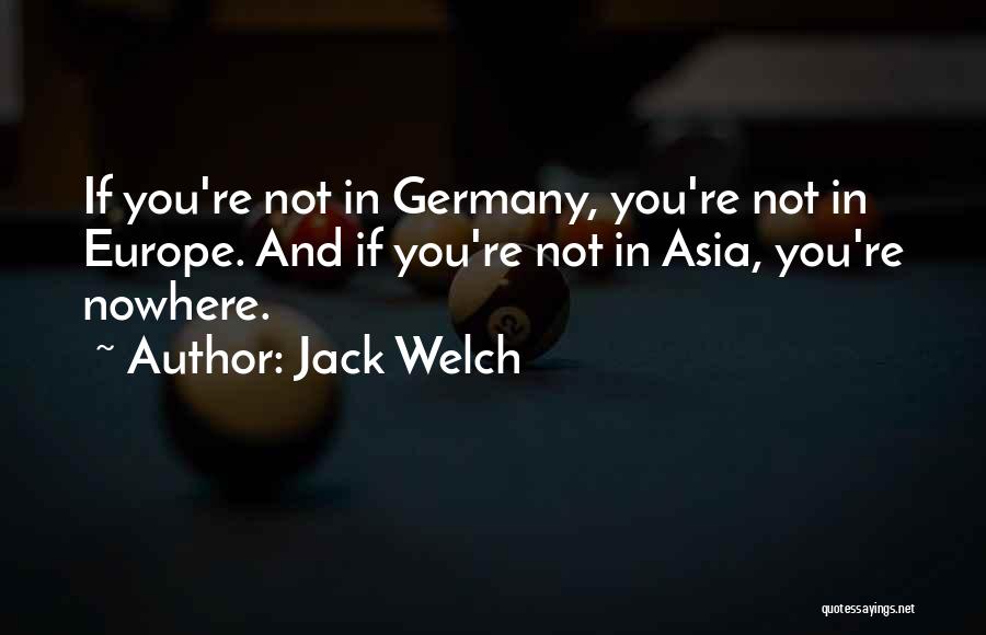 Jack Welch Quotes: If You're Not In Germany, You're Not In Europe. And If You're Not In Asia, You're Nowhere.