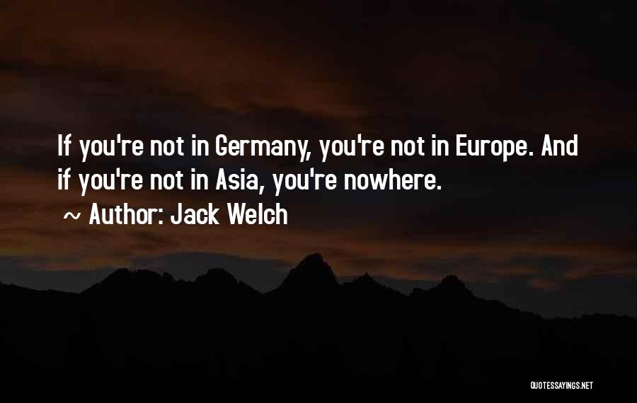 Jack Welch Quotes: If You're Not In Germany, You're Not In Europe. And If You're Not In Asia, You're Nowhere.