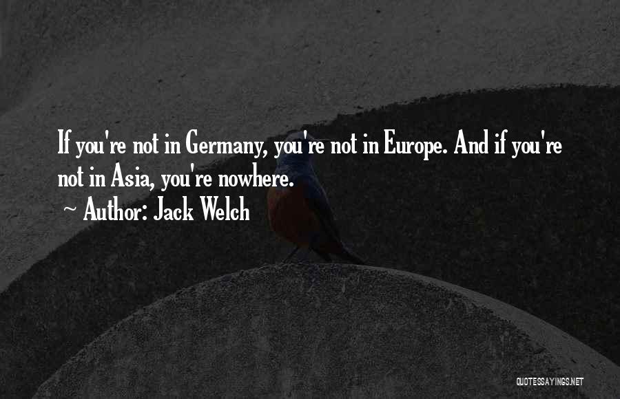 Jack Welch Quotes: If You're Not In Germany, You're Not In Europe. And If You're Not In Asia, You're Nowhere.