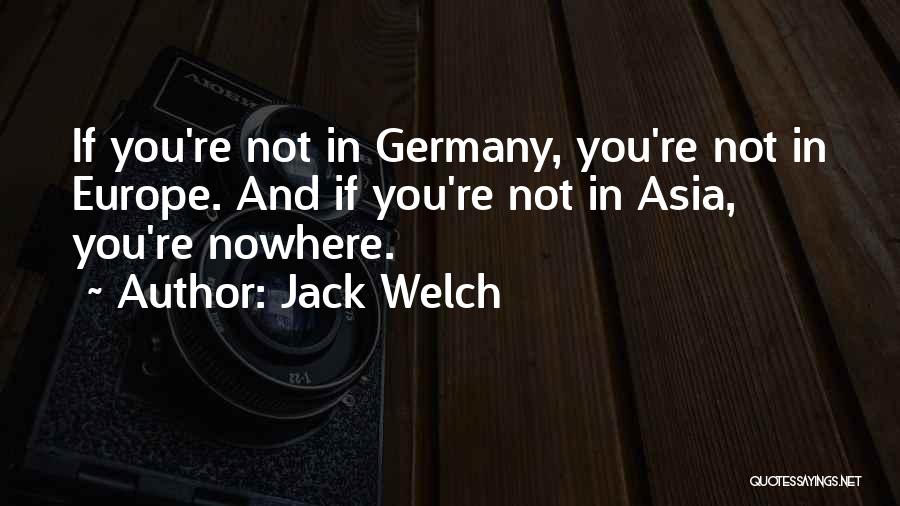 Jack Welch Quotes: If You're Not In Germany, You're Not In Europe. And If You're Not In Asia, You're Nowhere.