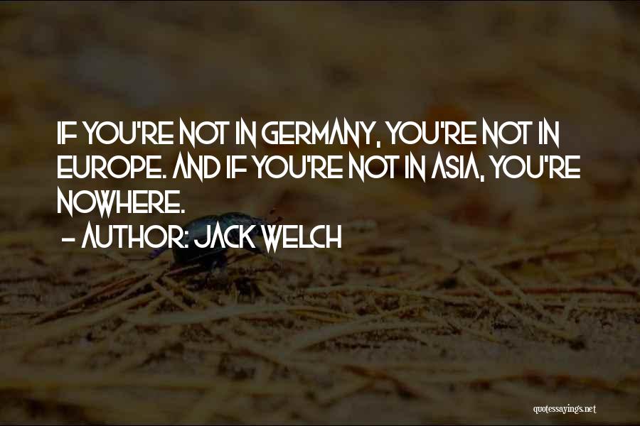 Jack Welch Quotes: If You're Not In Germany, You're Not In Europe. And If You're Not In Asia, You're Nowhere.